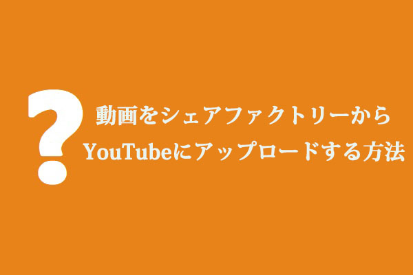 動画をシェアファクトリーからYouTubeにアップロードする方法